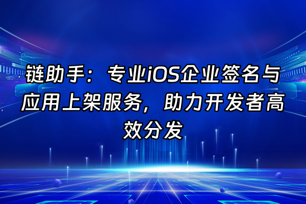 +链助手：专业iOS企业签名与应用上架服务，助力开发者高效分发+
