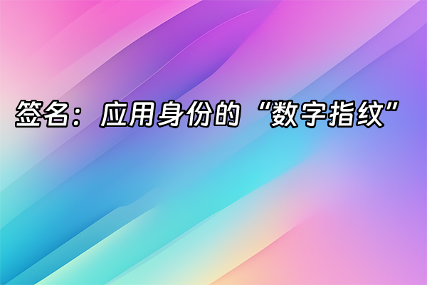 +签名：应用身份的“数字指纹”+