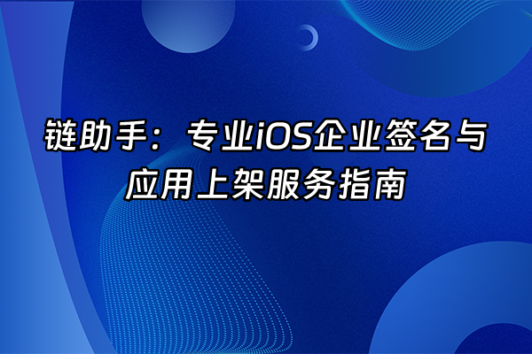 +链助手：专业iOS企业签名与应用上架服务指南+
