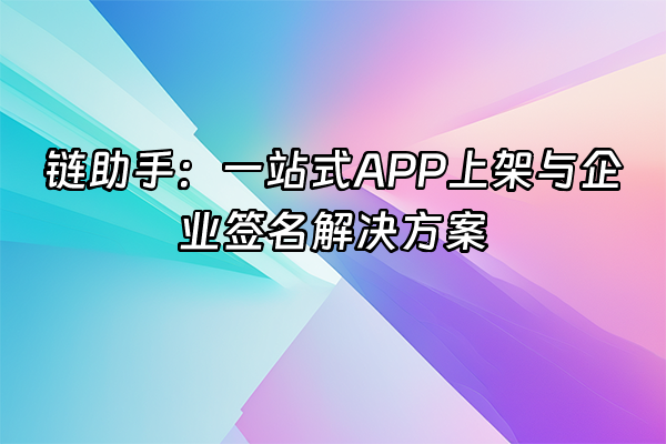 +链助手：一站式APP上架与企业签名解决方案+