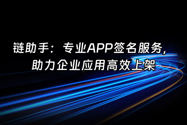 +链助手：专业APP签名服务，助力企业应用高效上架+