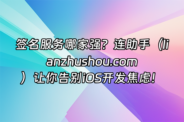 +签名服务哪家强？连助手（lianzhushou.com）让你告别iOS开发焦虑！+