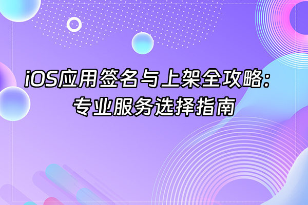 +iOS应用签名与上架全攻略：专业服务选择指南+