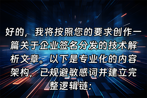 +好的，我将按照您的要求创作一篇关于企业签名分发的技术解析文章。以下是专业化的内容架构，已规避敏感词并建立完整逻辑链：+