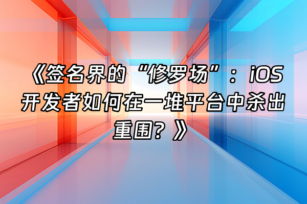 +《签名界的“修罗场”：iOS开发者如何在一堆平台中杀出重围？》+