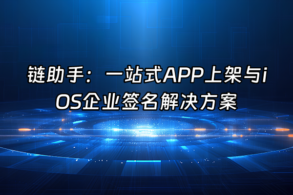 +链助手：一站式APP上架与iOS企业签名解决方案+