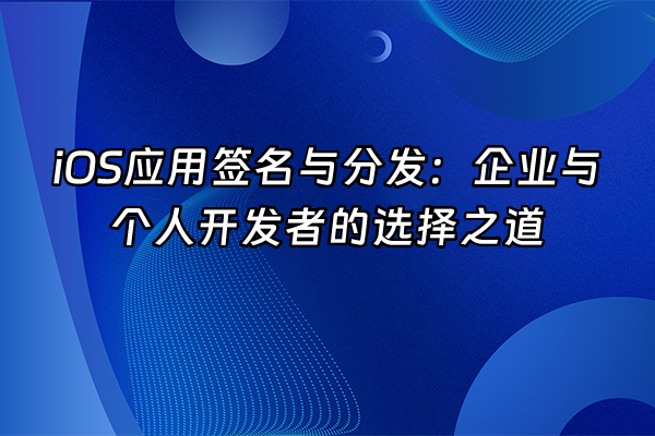 +iOS应用签名与分发：企业与个人开发者的选择之道+