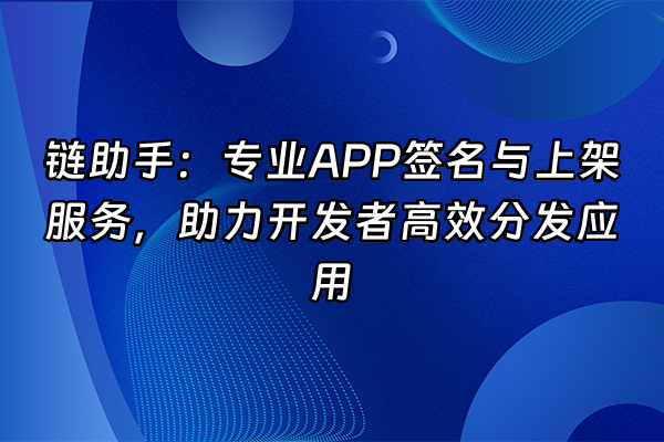+链助手：专业APP签名与上架服务，助力开发者高效分发应用+