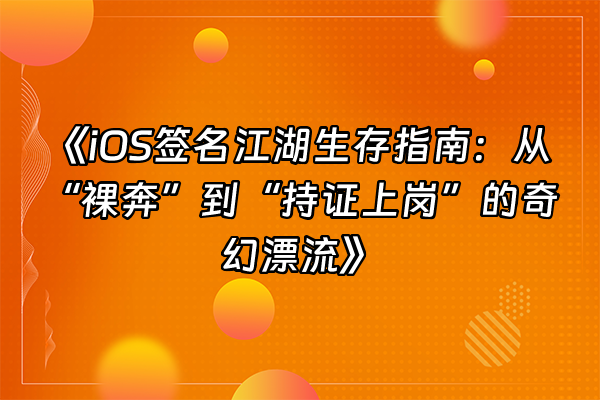 +《iOS签名江湖生存指南：从“裸奔”到“持证上岗”的奇幻漂流》+