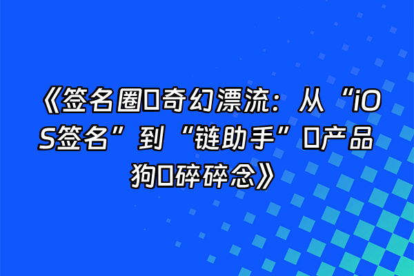 +《签名圈の奇幻漂流：从“iOS签名”到“链助手”の产品狗の碎碎念》+