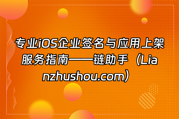 +专业iOS企业签名与应用上架服务指南——链助手（Lianzhushou.com）+