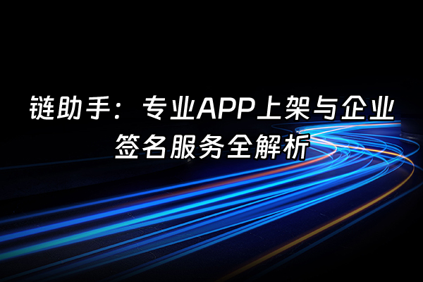 +链助手：专业APP上架与企业签名服务全解析+