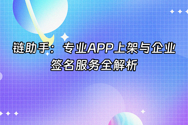 +链助手：专业APP上架与企业签名服务全解析+