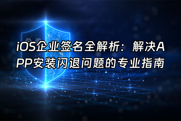 +iOS企业签名全解析：解决APP安装闪退问题的专业指南+