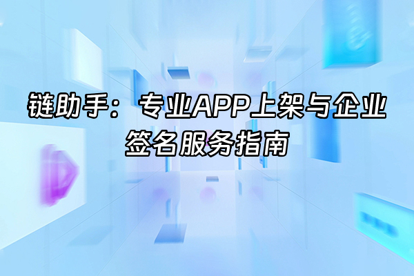 +链助手：专业APP上架与企业签名服务指南+
