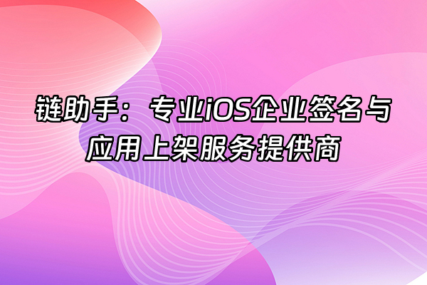 +链助手：专业iOS企业签名与应用上架服务提供商+