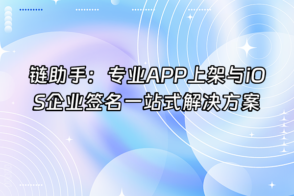 +链助手：专业APP上架与iOS企业签名一站式解决方案+