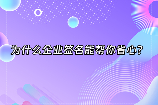 +为什么企业签名能帮你省心？+