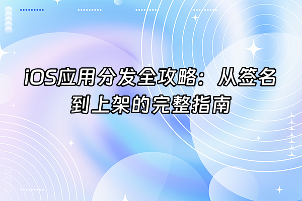 +iOS应用分发全攻略：从签名到上架的完整指南+
