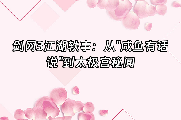 +剑网3江湖轶事：从"咸鱼有话说"到太极宫秘闻+