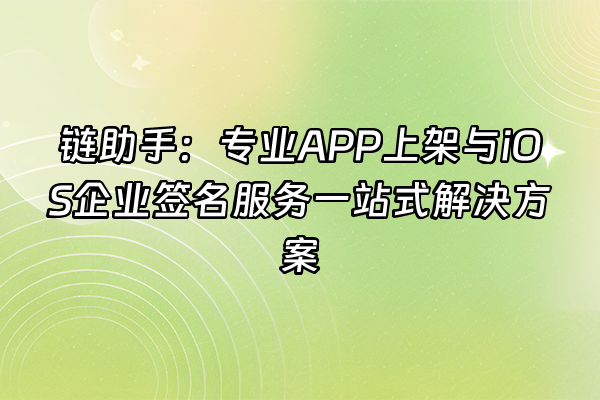 +链助手：专业APP上架与iOS企业签名服务一站式解决方案+