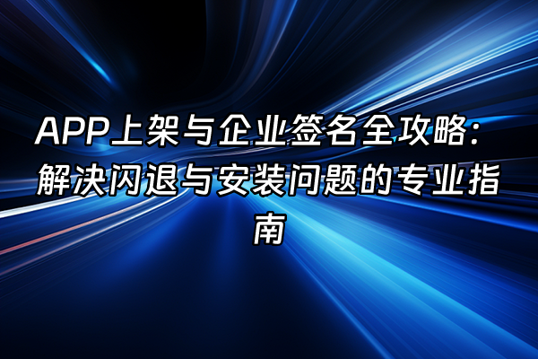 +APP上架与企业签名全攻略：解决闪退与安装问题的专业指南+