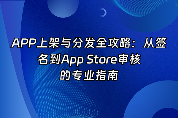 +APP上架与分发全攻略：从签名到App Store审核的专业指南+