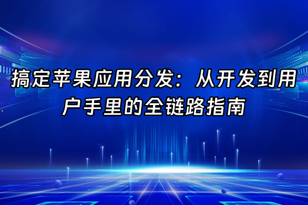 +搞定苹果应用分发：从开发到用户手里的全链路指南+