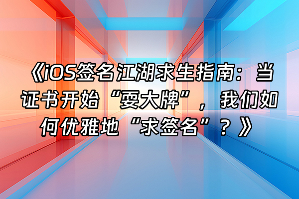+《iOS签名江湖求生指南：当证书开始“耍大牌”，我们如何优雅地“求签名”？》+