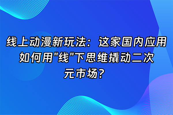 +线上动漫新玩法：这家国内应用如何用"线"下思维撬动二次元市场？+