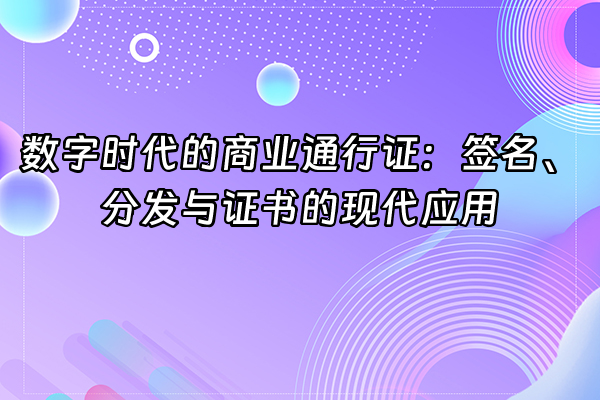 +数字时代的商业通行证：签名、分发与证书的现代应用+