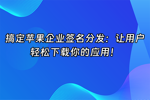 +搞定苹果企业签名分发：让用户轻松下载你的应用！+