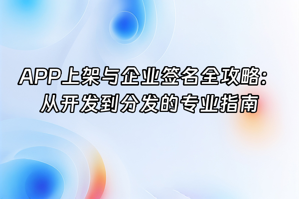 +APP上架与企业签名全攻略：从开发到分发的专业指南+