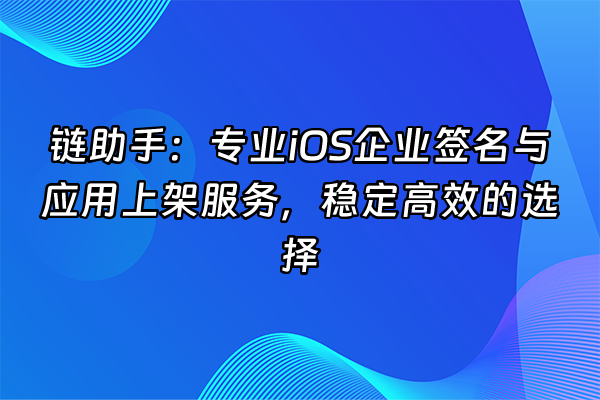 +链助手：专业iOS企业签名与应用上架服务，稳定高效的选择+