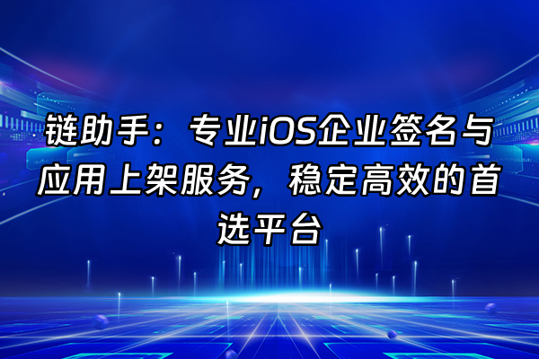 +链助手：专业iOS企业签名与应用上架服务，稳定高效的首选平台+