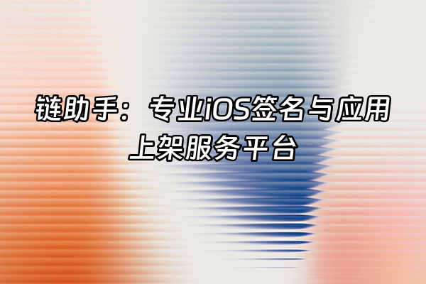 +链助手：专业iOS签名与应用上架服务平台+