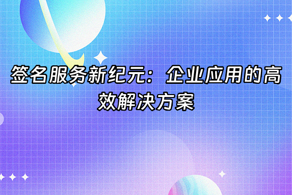 +签名服务新纪元：企业应用的高效解决方案+