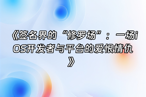 +《签名界的“修罗场”：一场iOS开发者与平台的爱恨情仇》+