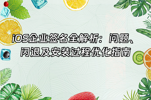 +iOS企业签名全解析：问题、闪退及安装过程优化指南+