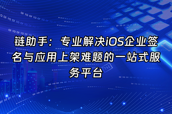 +链助手：专业解决iOS企业签名与应用上架难题的一站式服务平台+