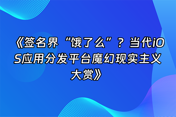 +《签名界“饿了么”？当代iOS应用分发平台魔幻现实主义大赏》+