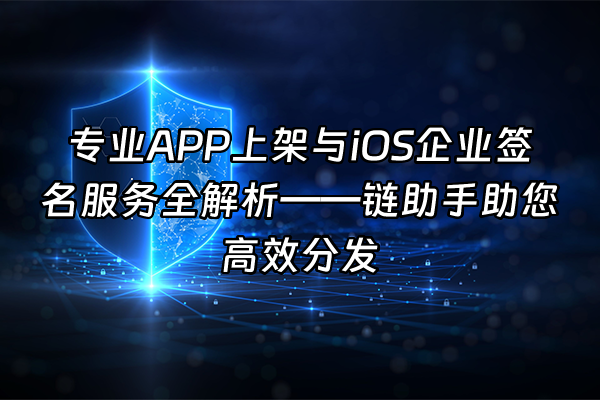 +专业APP上架与iOS企业签名服务全解析——链助手助您高效分发+