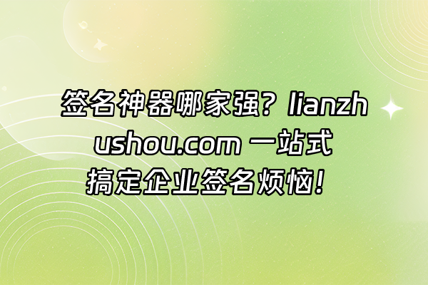 +签名神器哪家强？lianzhushou.com 一站式搞定企业签名烦恼！+