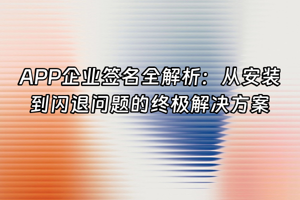 +APP企业签名全解析：从安装到闪退问题的终极解决方案+