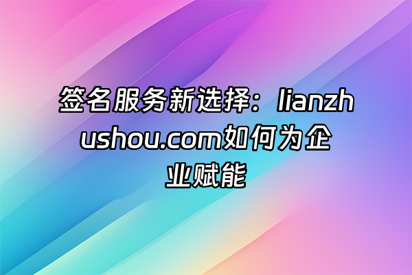 +签名服务新选择：lianzhushou.com如何为企业赋能+