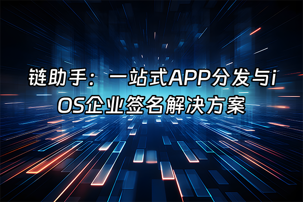 +链助手：一站式APP分发与iOS企业签名解决方案+