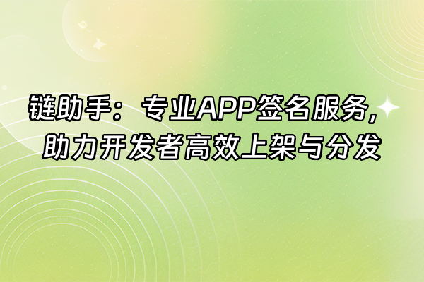 +链助手：专业APP签名服务，助力开发者高效上架与分发+