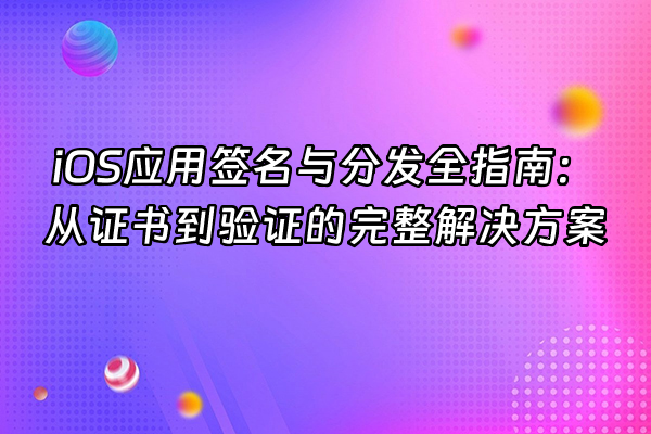 +iOS应用签名与分发全指南：从证书到验证的完整解决方案+