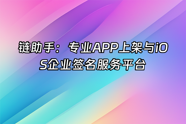 +链助手：专业APP上架与iOS企业签名服务平台+