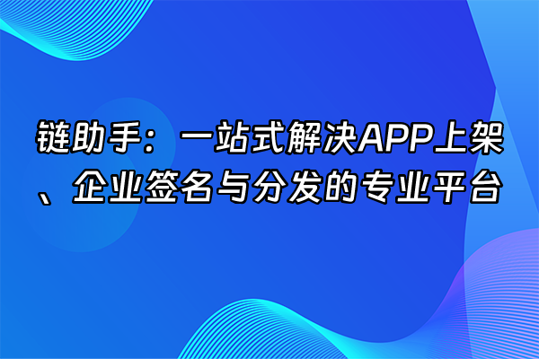 +链助手：一站式解决APP上架、企业签名与分发的专业平台+